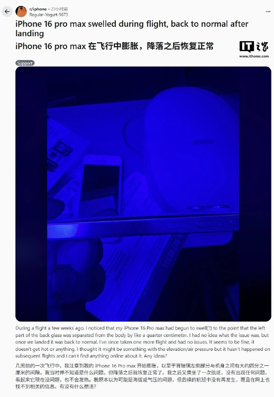苹果 iPhone 电池飞行中鼓包现象曝光，涉及 iPhone 16 Pro Max 等多款机型近期多名用户反映，iPhone 16 Pro Max、iPhone 15 等机型在飞行途中出现电池鼓包现象，背板玻璃与机身出现最大约 1/4 厘米缝隙，但飞机落地后又恢复正常