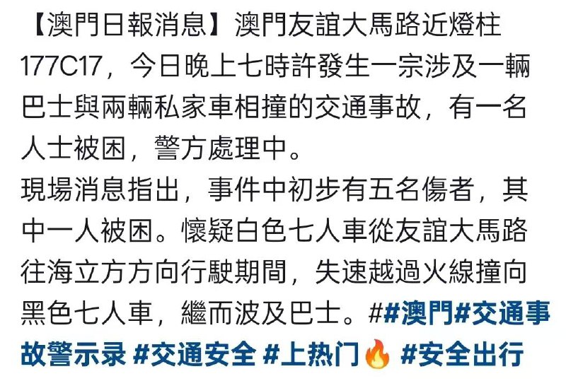 澳門🇲🇴友谊馬路近灯柱177C17，18日晚七时许发生一宗涉及一辆巴士与两辆私家车相撞的交通事故，，现场消气指出，事件中初步有五名伤者，其中一人被困，怀疑白色七人车从友谊马路往海立方方向行驶期间，失控越过火线撞向黑色七人车，波及，继而波及巴士…感谢家人们投稿！澳門🇲🇴友谊馬路近灯柱177C17，18日晚七时许发生一宗涉及一辆巴士与两辆私家车相撞的交通事故，，现场消气指出，事件中初步有五名伤者，其中一人被困，怀疑白色七人车从友谊马路往海立方方向行驶期间，失控越过火线撞向黑色七人车，波及，继而波及巴士…感谢家人们投稿！