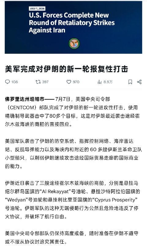 美国中央司令部称在今天宣布完成了对伊朗的新一轮攻势打击，使用精确弹药命中了 80 多个目标，作为对伊朗近期袭击通过霍尔木兹海峡商船的直接回应，美军打击了伊朗的防空系统、指挥与控制网络、沿海雷达站、反舰导弹设施，以及位于海峡内及附近的 60 多艘伊斯兰革命卫队小艇