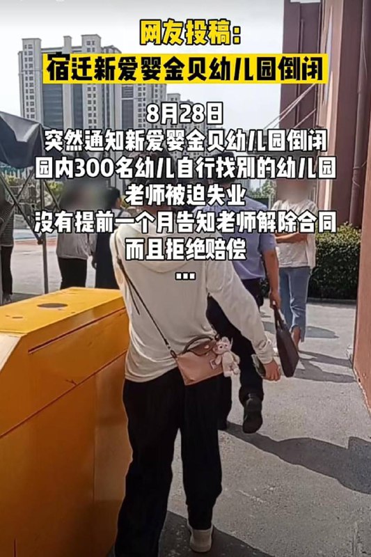 8月30日宿迁市宿城区新爱婴金贝幼儿园马上开学了，老师突然收到幼儿园倒闭的消息，老师在维权，临近开学28号晚上从其他家长那知道学校倒闭，29号老师才通知家长，就开始在外找学校，现在已经不管近远好还是不好了，有学校愿意接收就行，一直到30号早上才确定好学校，又得准备入学的所有资料等等，给家长和老师造成了很大的困扰